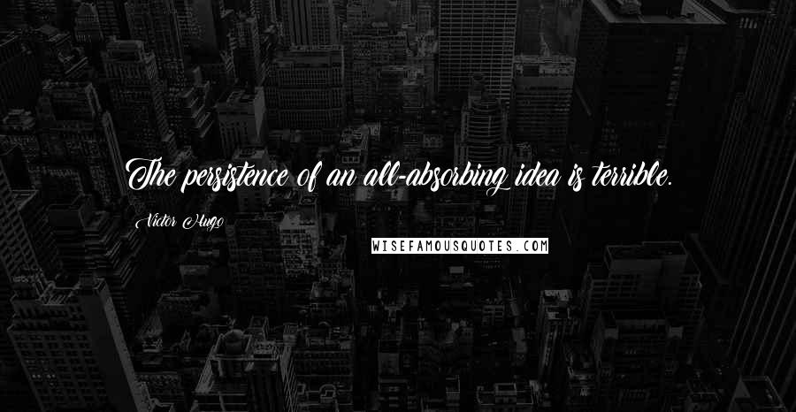 Victor Hugo Quotes: The persistence of an all-absorbing idea is terrible.