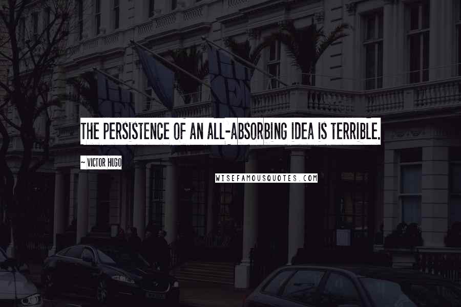 Victor Hugo Quotes: The persistence of an all-absorbing idea is terrible.