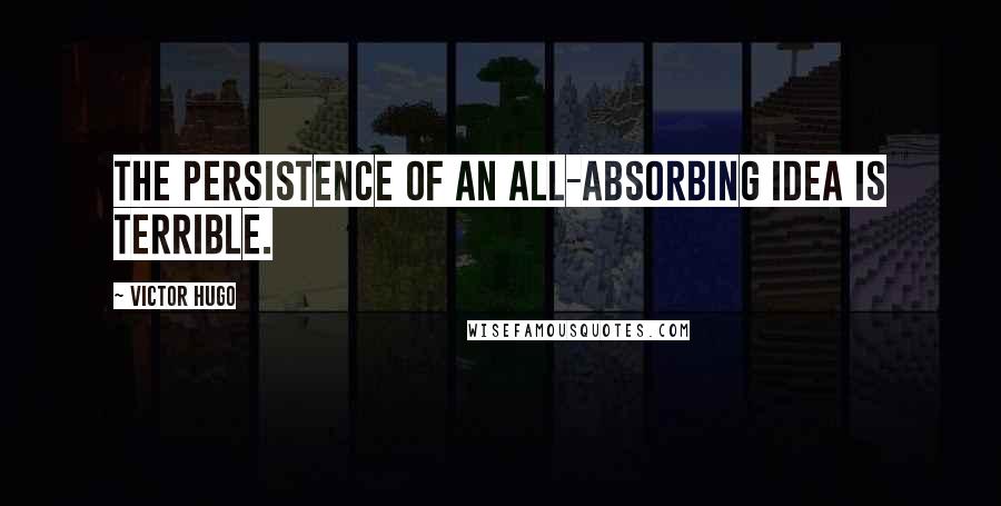 Victor Hugo Quotes: The persistence of an all-absorbing idea is terrible.