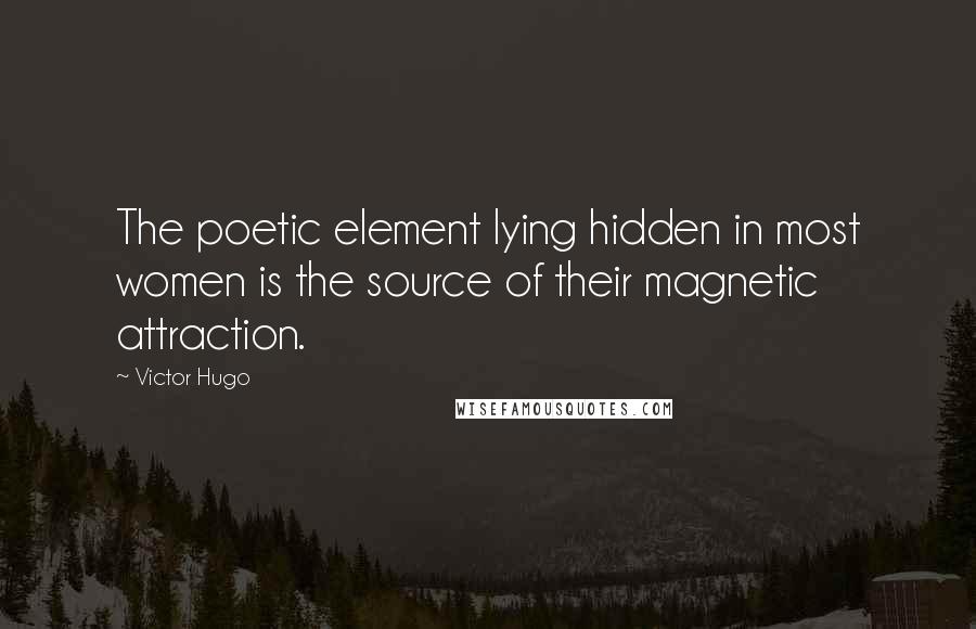 Victor Hugo Quotes: The poetic element lying hidden in most women is the source of their magnetic attraction.