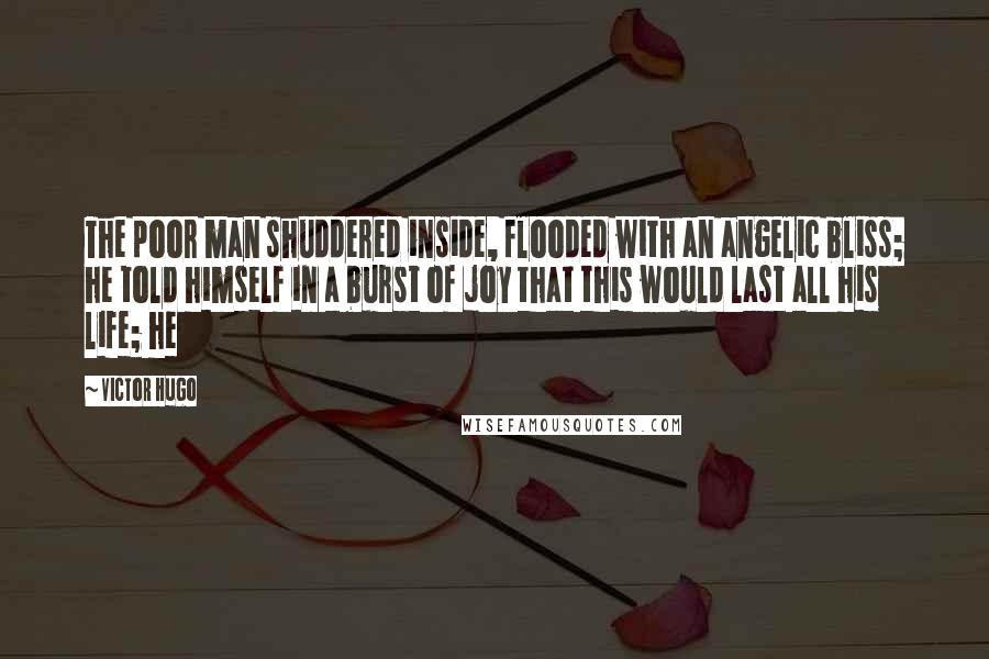 Victor Hugo Quotes: The poor man shuddered inside, flooded with an angelic bliss; he told himself in a burst of joy that this would last all his life; he