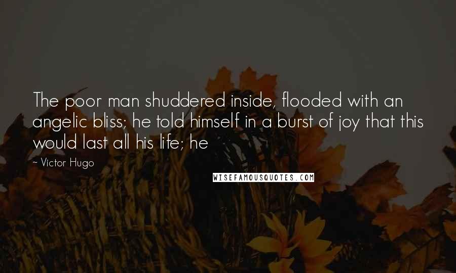 Victor Hugo Quotes: The poor man shuddered inside, flooded with an angelic bliss; he told himself in a burst of joy that this would last all his life; he