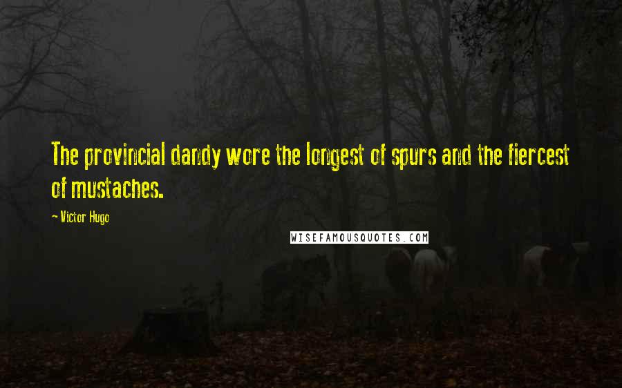 Victor Hugo Quotes: The provincial dandy wore the longest of spurs and the fiercest of mustaches.