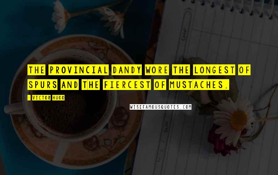 Victor Hugo Quotes: The provincial dandy wore the longest of spurs and the fiercest of mustaches.