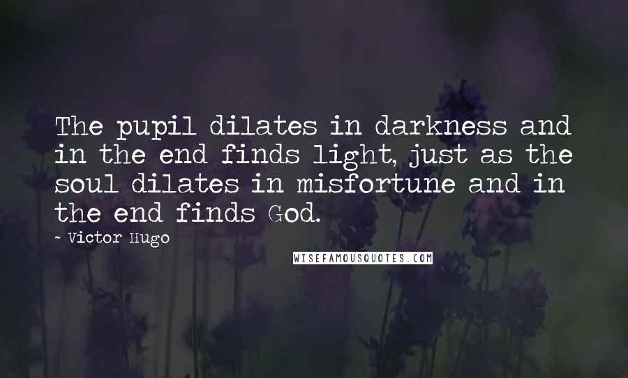 Victor Hugo Quotes: The pupil dilates in darkness and in the end finds light, just as the soul dilates in misfortune and in the end finds God.