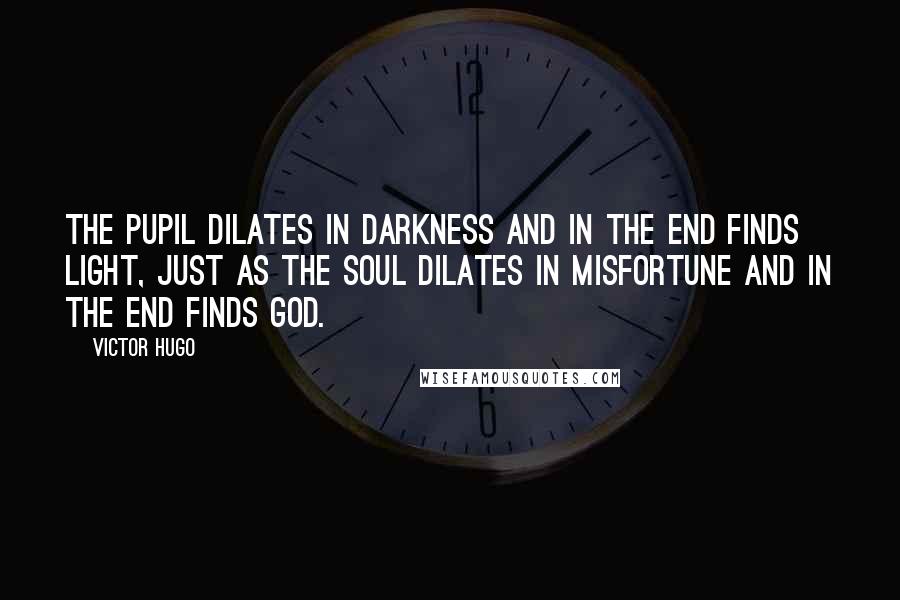 Victor Hugo Quotes: The pupil dilates in darkness and in the end finds light, just as the soul dilates in misfortune and in the end finds God.