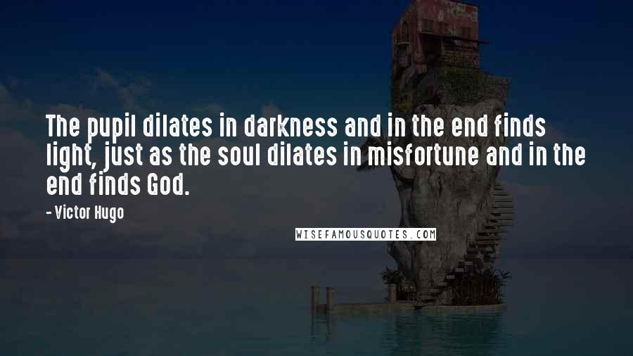 Victor Hugo Quotes: The pupil dilates in darkness and in the end finds light, just as the soul dilates in misfortune and in the end finds God.