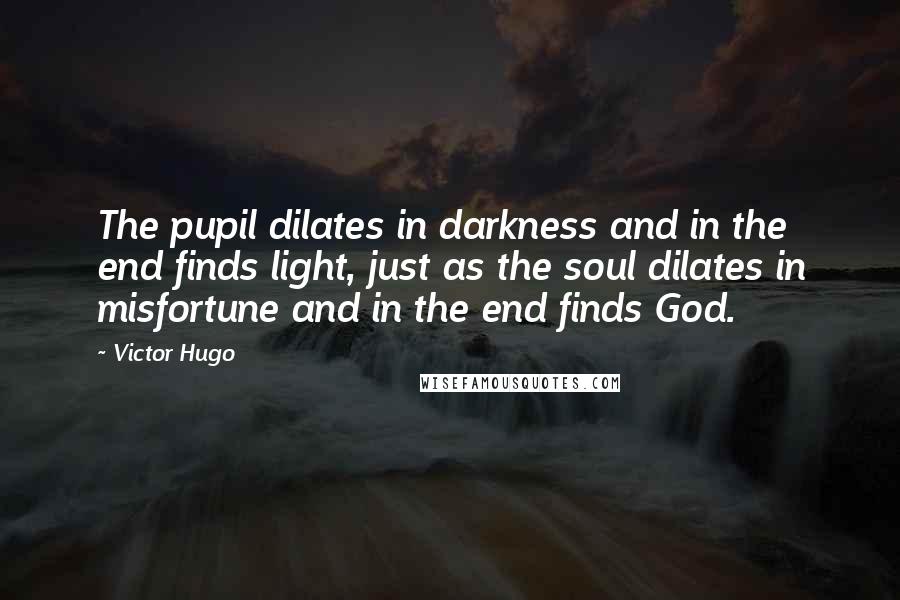 Victor Hugo Quotes: The pupil dilates in darkness and in the end finds light, just as the soul dilates in misfortune and in the end finds God.