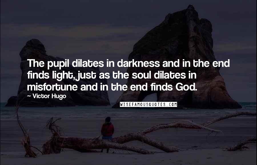 Victor Hugo Quotes: The pupil dilates in darkness and in the end finds light, just as the soul dilates in misfortune and in the end finds God.