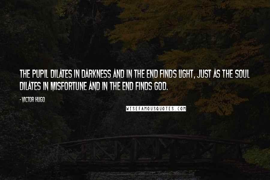 Victor Hugo Quotes: The pupil dilates in darkness and in the end finds light, just as the soul dilates in misfortune and in the end finds God.