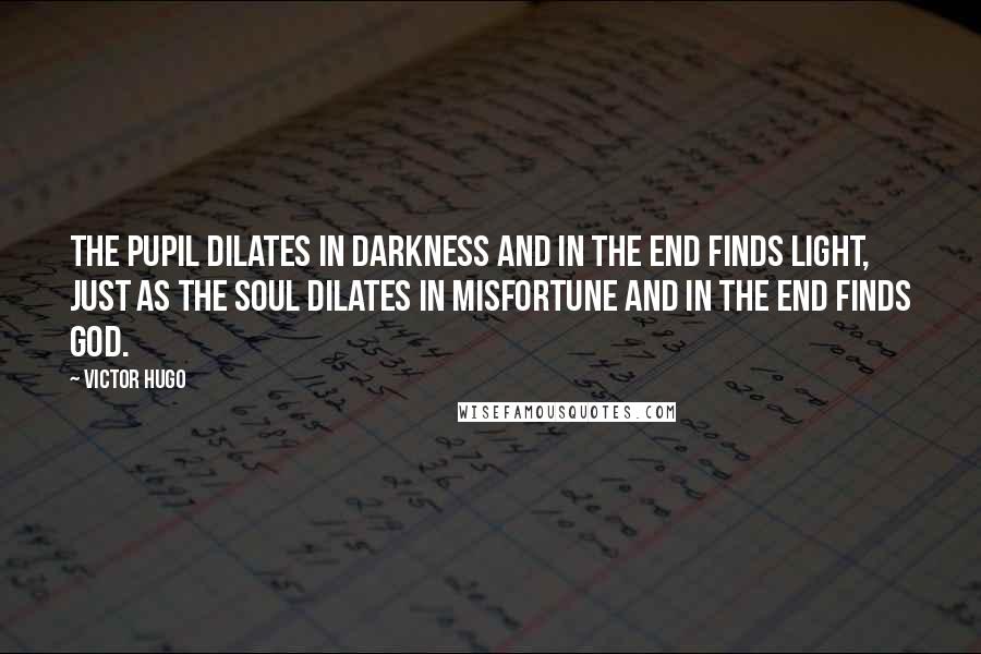 Victor Hugo Quotes: The pupil dilates in darkness and in the end finds light, just as the soul dilates in misfortune and in the end finds God.