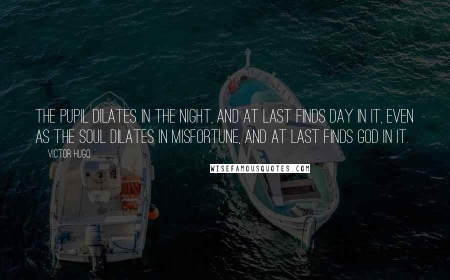 Victor Hugo Quotes: The pupil dilates in the night, and at last finds day in it, even as the soul dilates in misfortune, and at last finds God in it.