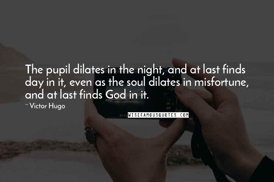 Victor Hugo Quotes: The pupil dilates in the night, and at last finds day in it, even as the soul dilates in misfortune, and at last finds God in it.