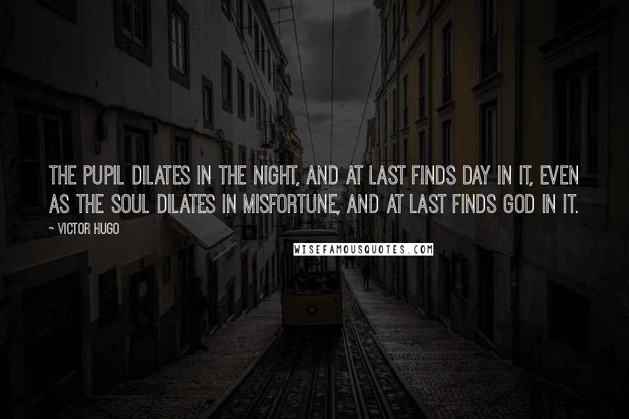Victor Hugo Quotes: The pupil dilates in the night, and at last finds day in it, even as the soul dilates in misfortune, and at last finds God in it.