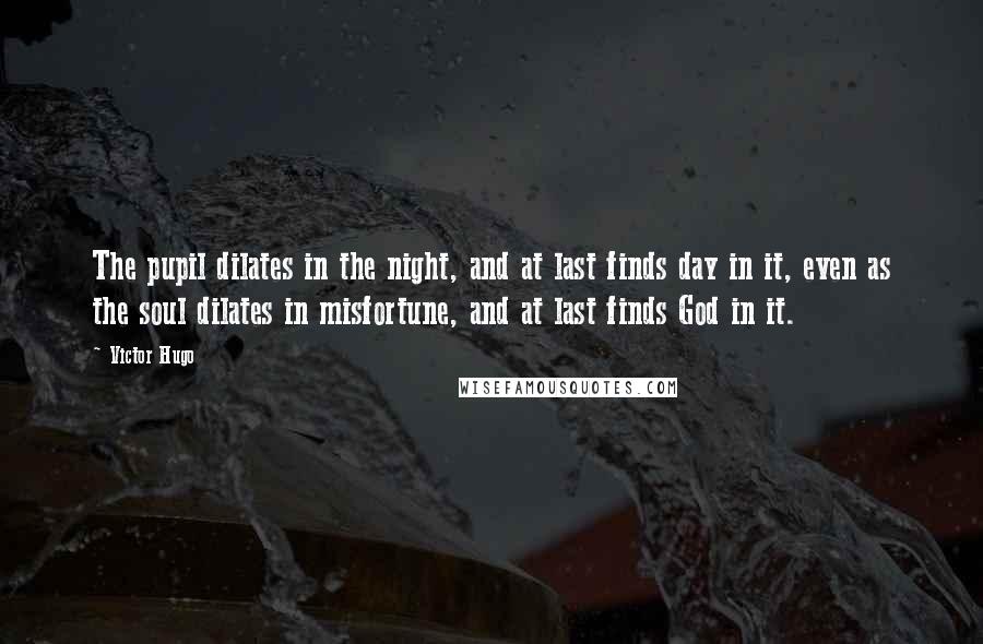 Victor Hugo Quotes: The pupil dilates in the night, and at last finds day in it, even as the soul dilates in misfortune, and at last finds God in it.