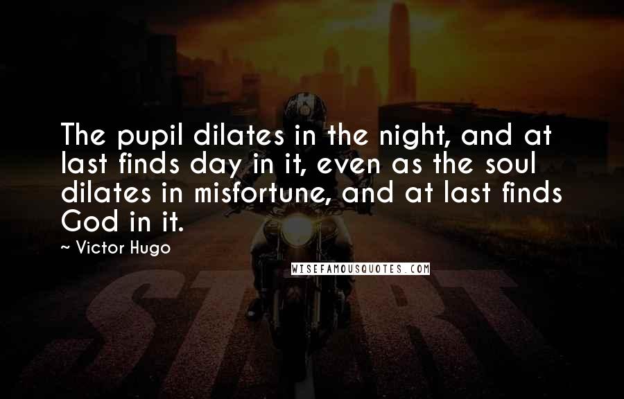 Victor Hugo Quotes: The pupil dilates in the night, and at last finds day in it, even as the soul dilates in misfortune, and at last finds God in it.