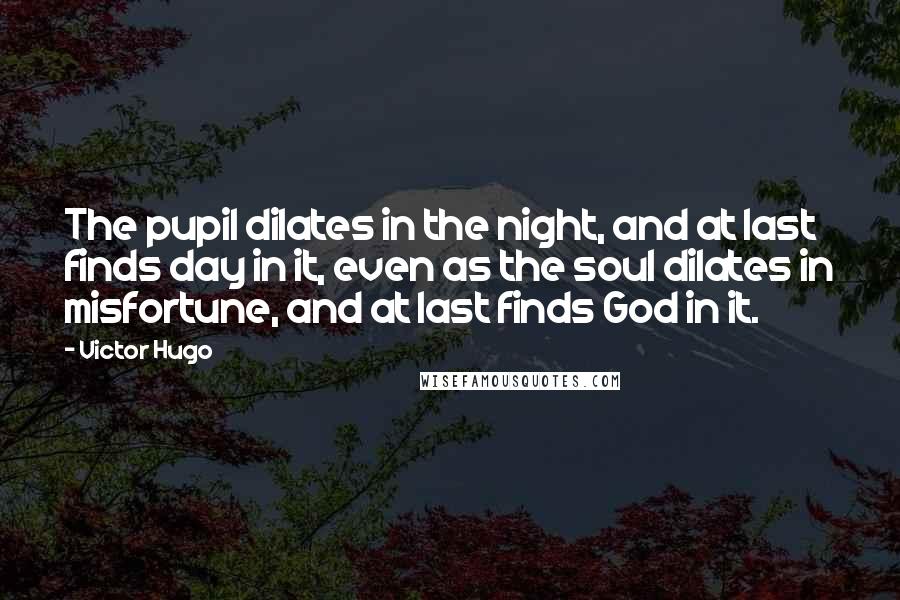 Victor Hugo Quotes: The pupil dilates in the night, and at last finds day in it, even as the soul dilates in misfortune, and at last finds God in it.