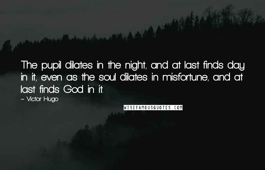 Victor Hugo Quotes: The pupil dilates in the night, and at last finds day in it, even as the soul dilates in misfortune, and at last finds God in it.