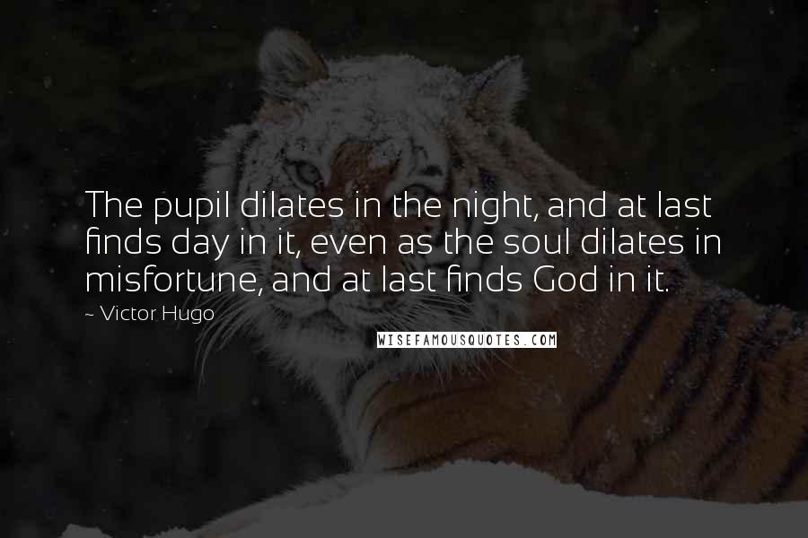 Victor Hugo Quotes: The pupil dilates in the night, and at last finds day in it, even as the soul dilates in misfortune, and at last finds God in it.