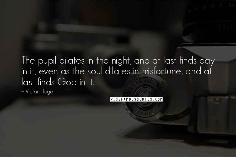 Victor Hugo Quotes: The pupil dilates in the night, and at last finds day in it, even as the soul dilates in misfortune, and at last finds God in it.