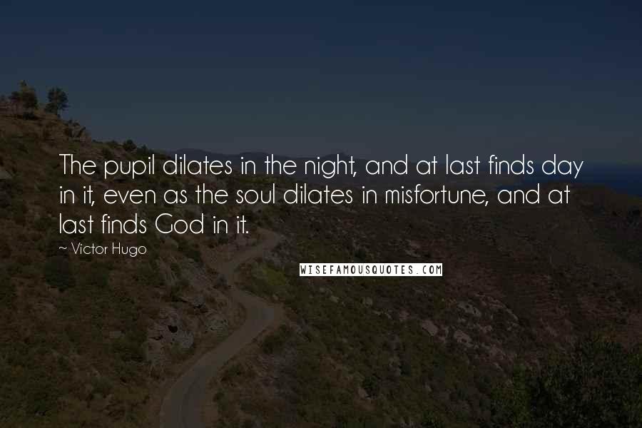 Victor Hugo Quotes: The pupil dilates in the night, and at last finds day in it, even as the soul dilates in misfortune, and at last finds God in it.
