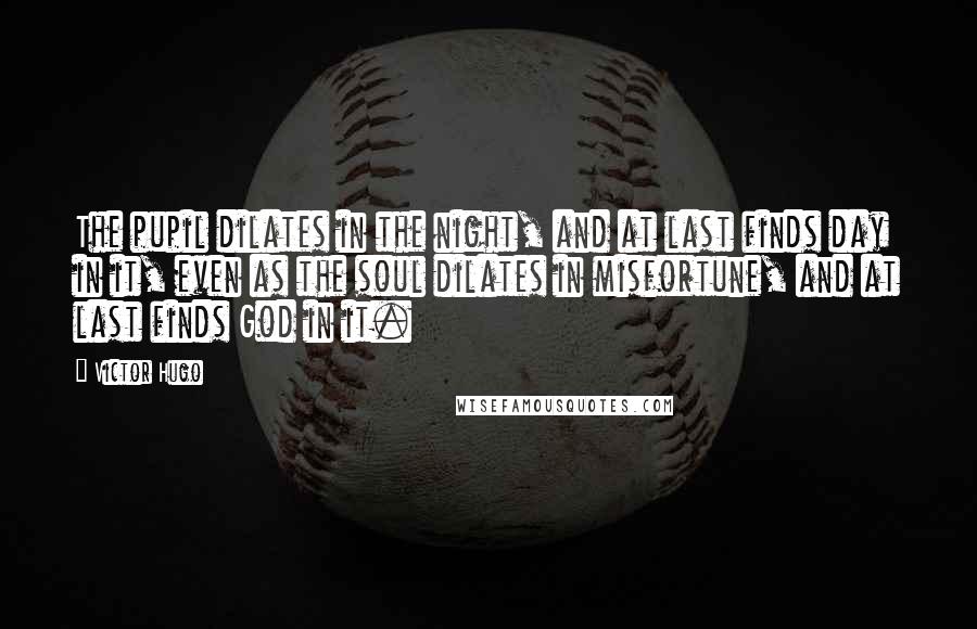 Victor Hugo Quotes: The pupil dilates in the night, and at last finds day in it, even as the soul dilates in misfortune, and at last finds God in it.