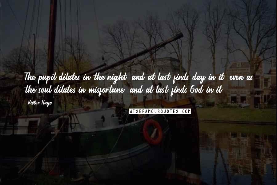 Victor Hugo Quotes: The pupil dilates in the night, and at last finds day in it, even as the soul dilates in misfortune, and at last finds God in it.