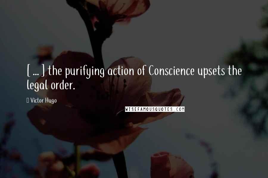 Victor Hugo Quotes: [ ... ] the purifying action of Conscience upsets the legal order.