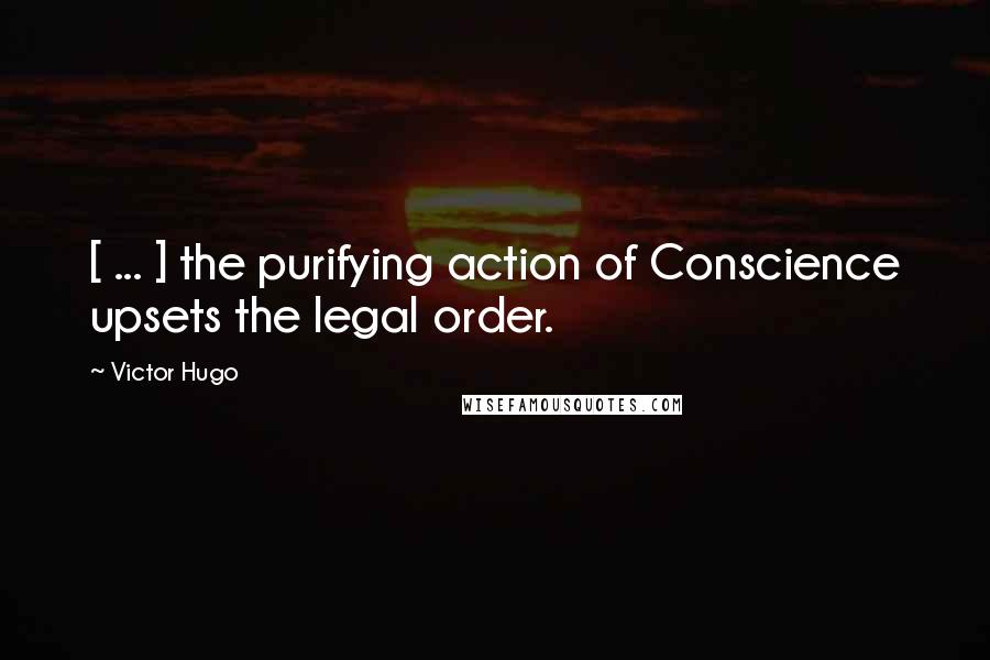 Victor Hugo Quotes: [ ... ] the purifying action of Conscience upsets the legal order.