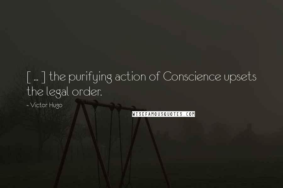 Victor Hugo Quotes: [ ... ] the purifying action of Conscience upsets the legal order.