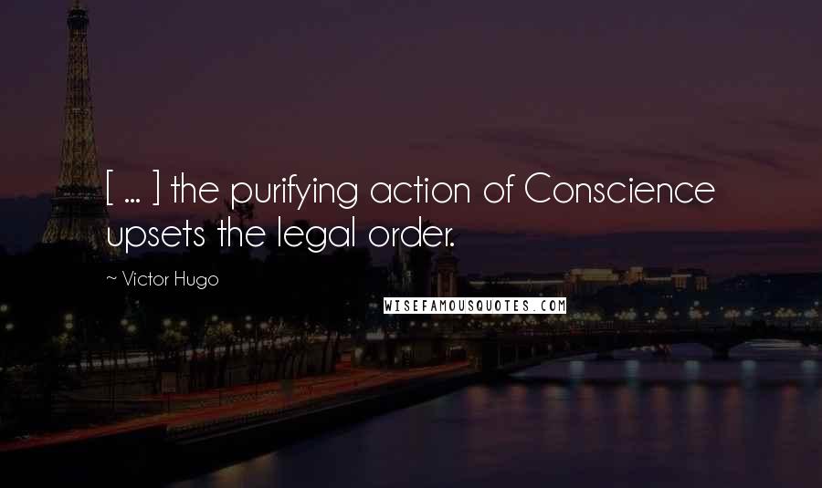 Victor Hugo Quotes: [ ... ] the purifying action of Conscience upsets the legal order.