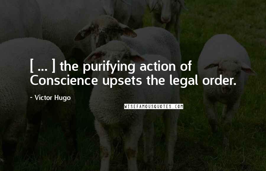 Victor Hugo Quotes: [ ... ] the purifying action of Conscience upsets the legal order.