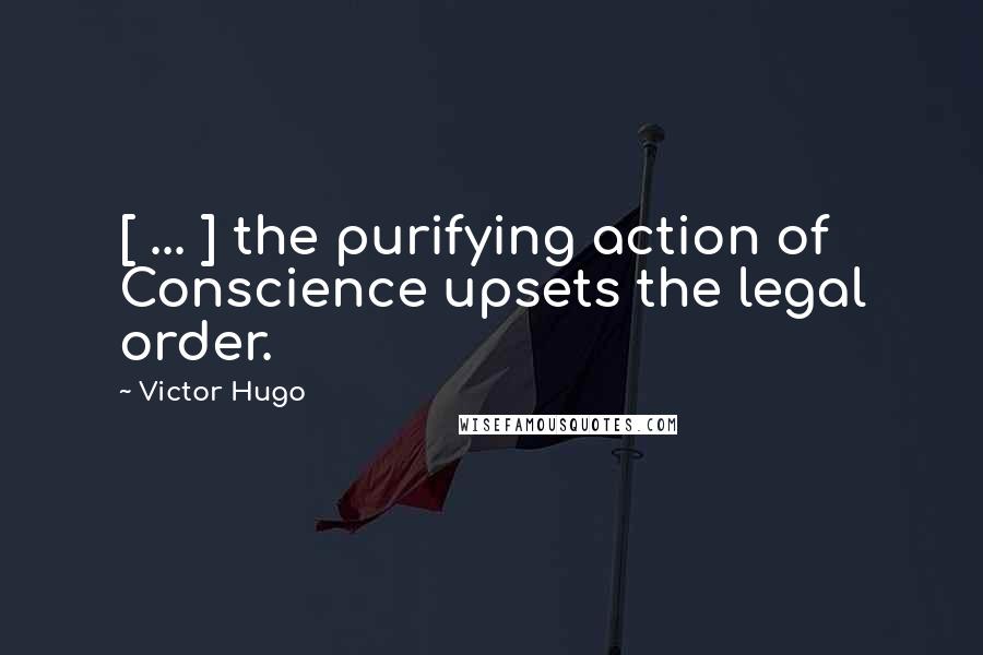 Victor Hugo Quotes: [ ... ] the purifying action of Conscience upsets the legal order.