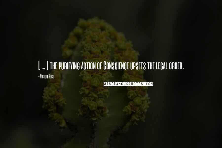 Victor Hugo Quotes: [ ... ] the purifying action of Conscience upsets the legal order.