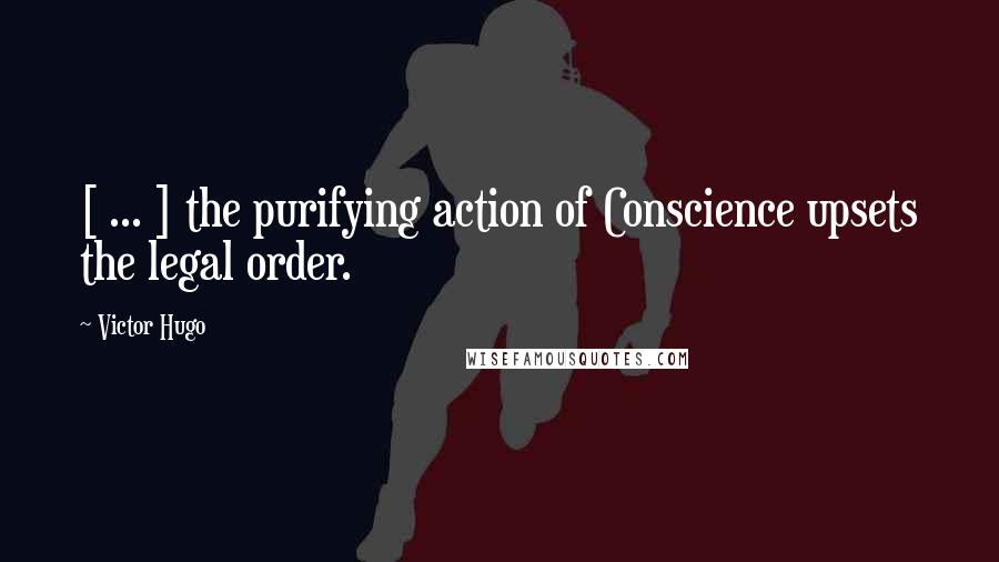 Victor Hugo Quotes: [ ... ] the purifying action of Conscience upsets the legal order.
