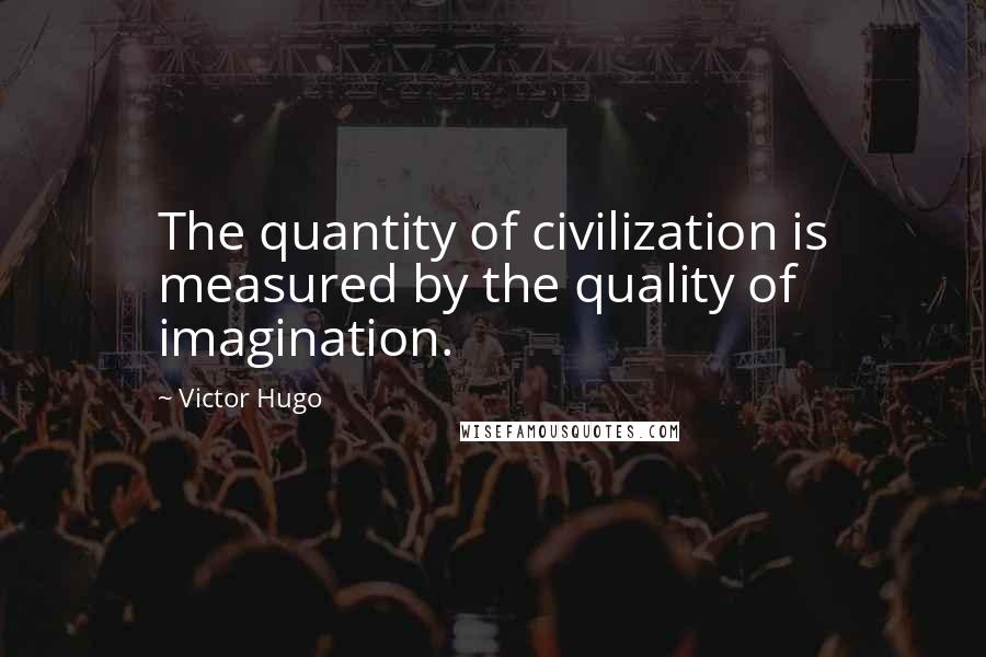 Victor Hugo Quotes: The quantity of civilization is measured by the quality of imagination.