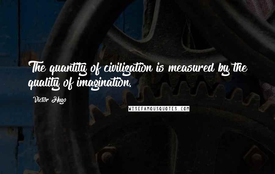 Victor Hugo Quotes: The quantity of civilization is measured by the quality of imagination.