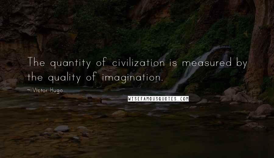 Victor Hugo Quotes: The quantity of civilization is measured by the quality of imagination.