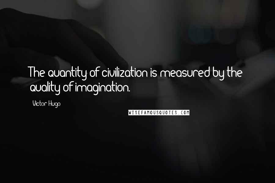 Victor Hugo Quotes: The quantity of civilization is measured by the quality of imagination.