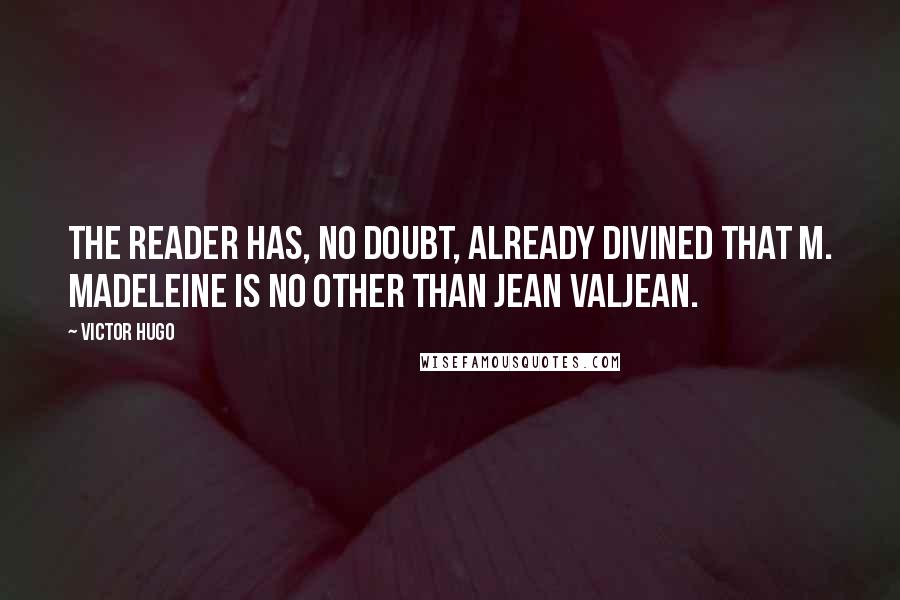 Victor Hugo Quotes: The reader has, no doubt, already divined that M. Madeleine is no other than Jean Valjean.