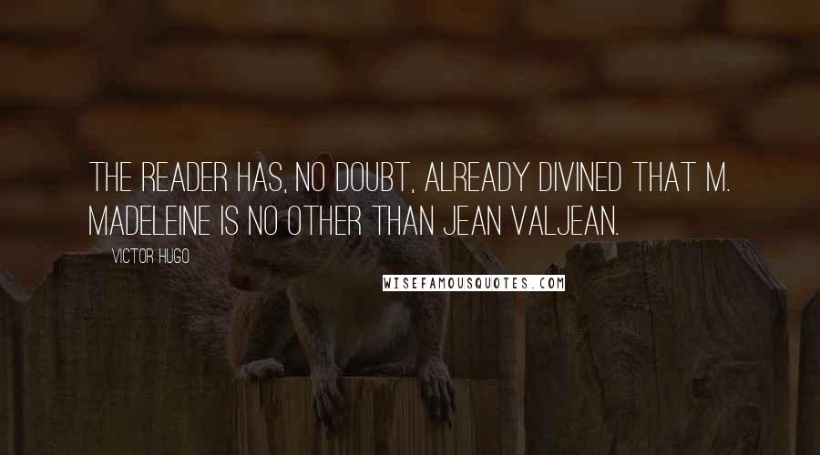 Victor Hugo Quotes: The reader has, no doubt, already divined that M. Madeleine is no other than Jean Valjean.