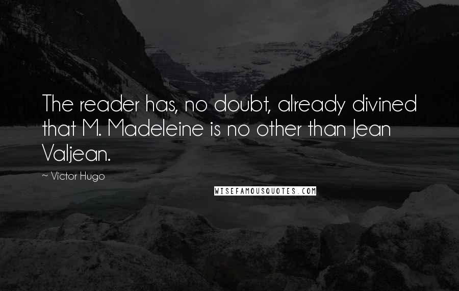 Victor Hugo Quotes: The reader has, no doubt, already divined that M. Madeleine is no other than Jean Valjean.