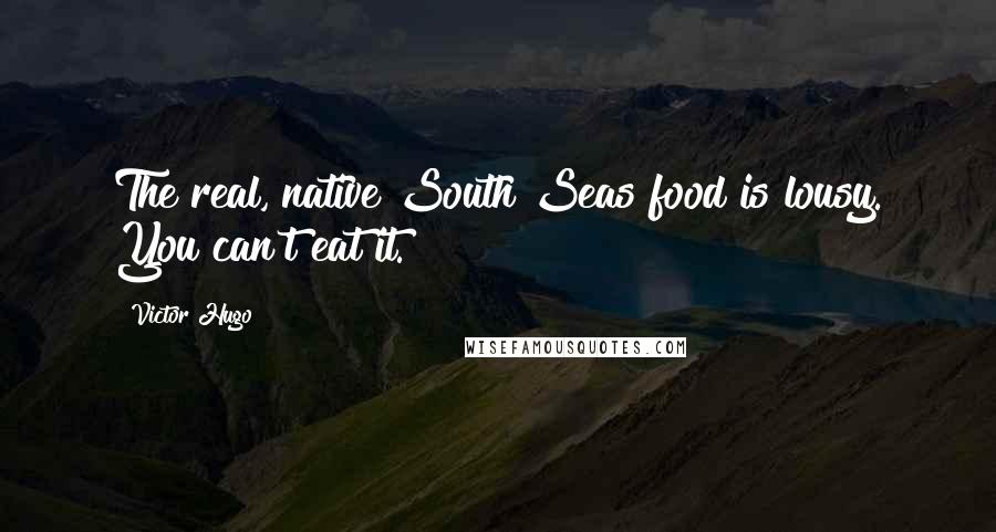 Victor Hugo Quotes: The real, native South Seas food is lousy. You can't eat it.