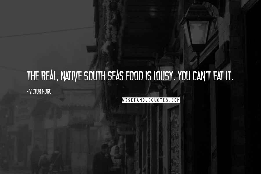 Victor Hugo Quotes: The real, native South Seas food is lousy. You can't eat it.