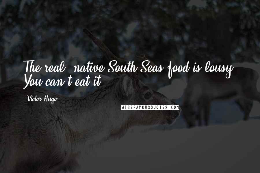 Victor Hugo Quotes: The real, native South Seas food is lousy. You can't eat it.