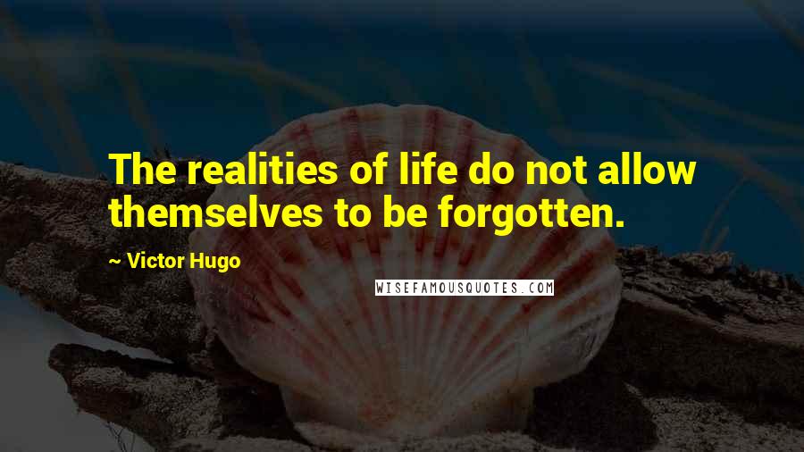 Victor Hugo Quotes: The realities of life do not allow themselves to be forgotten.