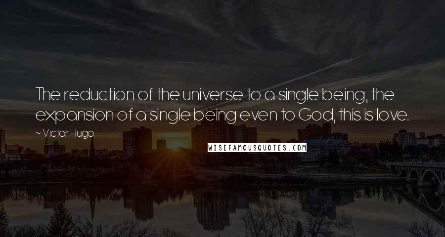 Victor Hugo Quotes: The reduction of the universe to a single being, the expansion of a single being even to God, this is love.