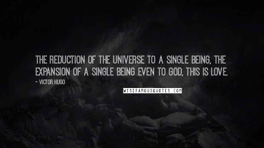 Victor Hugo Quotes: The reduction of the universe to a single being, the expansion of a single being even to God, this is love.