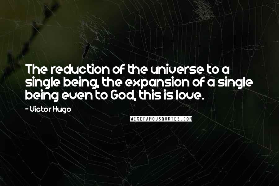 Victor Hugo Quotes: The reduction of the universe to a single being, the expansion of a single being even to God, this is love.