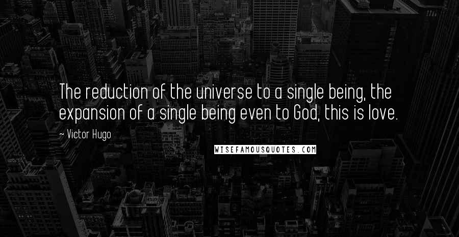 Victor Hugo Quotes: The reduction of the universe to a single being, the expansion of a single being even to God, this is love.